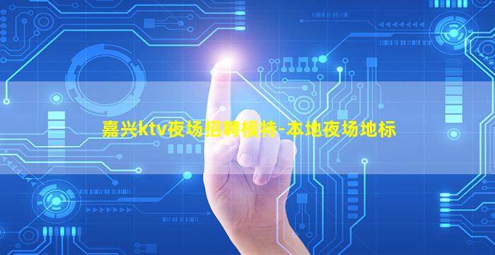 嘉兴ktv夜场招聘模特-本地夜场地标