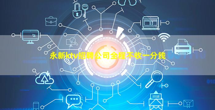 永新ktv招聘公司全程不收一分钱