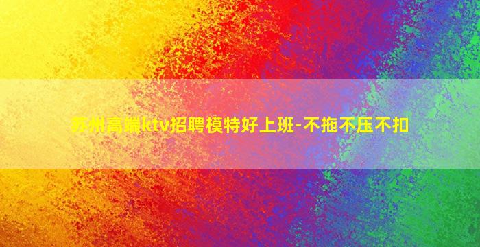 苏州高端ktv招聘模特好上班-不拖不压不扣